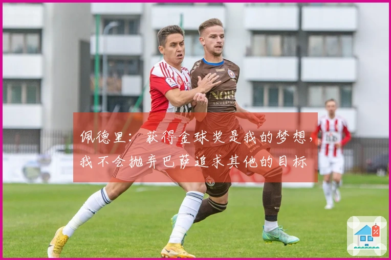佩德里:获得金球奖是我的梦想,我不会抛弃巴萨追求其他的目标