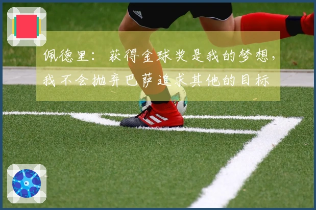 佩德里:获得金球奖是我的梦想,我不会抛弃巴萨追求其他的目标