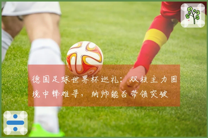 德国足球世界杯巡礼:双核主力困境中锋难寻,纳帅能否带领突破