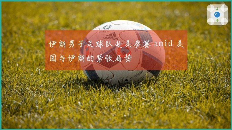 伊朗男子足球队赴美参赛 amid 美国与伊朗的紧张局势