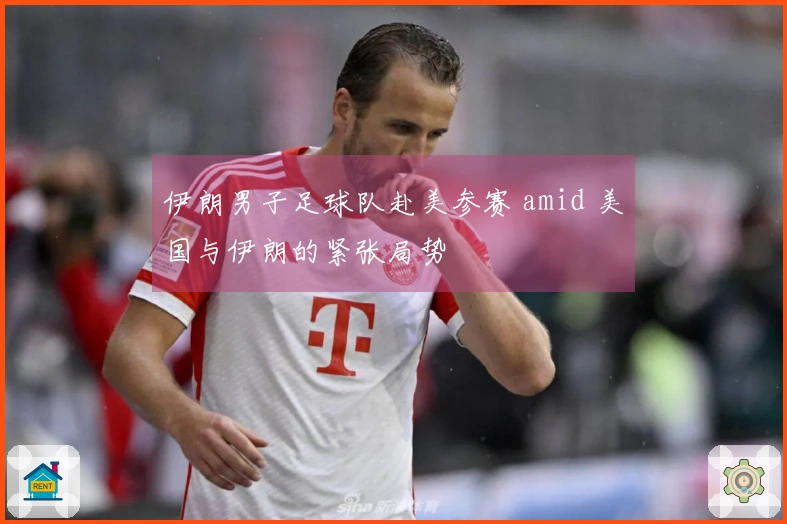 伊朗男子足球队赴美参赛 amid 美国与伊朗的紧张局势